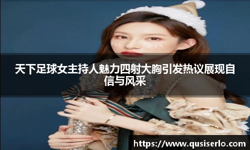 天下足球女主持人魅力四射大胸引发热议展现自信与风采